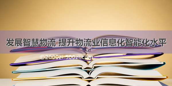 发展智慧物流 提升物流业信息化智能化水平