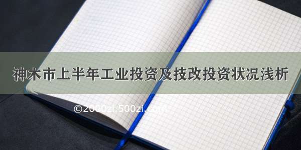 神木市上半年工业投资及技改投资状况浅析