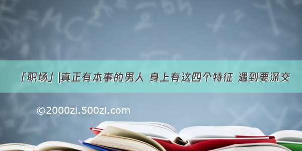 「职场」|真正有本事的男人 身上有这四个特征 遇到要深交