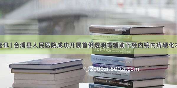 喜讯 | 合浦县人民医院成功开展首例透明帽辅助下经内镜内痔硬化术