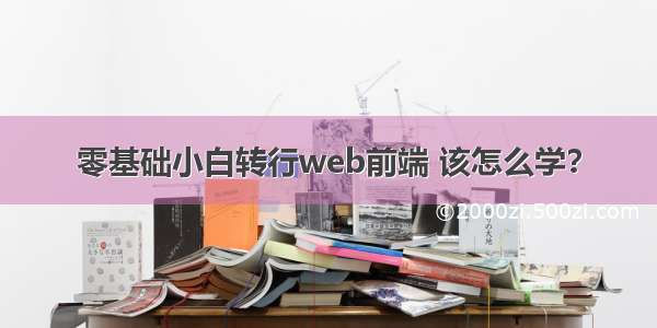 零基础小白转行web前端 该怎么学？