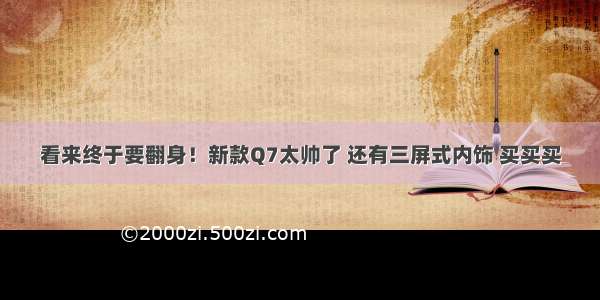 看来终于要翻身！新款Q7太帅了 还有三屏式内饰 买买买