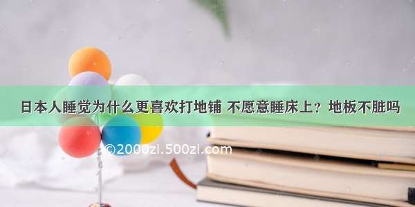 日本人睡觉为什么更喜欢打地铺 不愿意睡床上？地板不脏吗