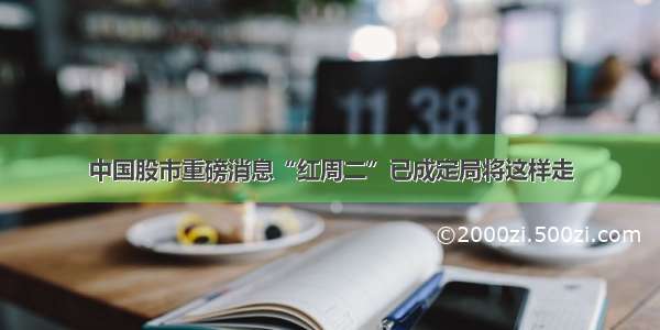 中国股市重磅消息“红周二”已成定局将这样走