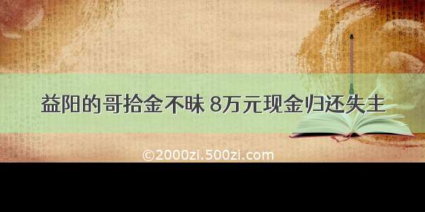 益阳的哥拾金不昧 8万元现金归还失主