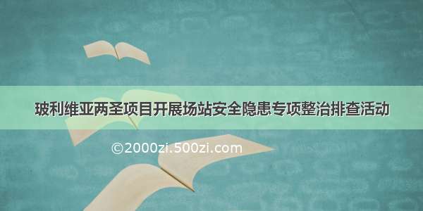 玻利维亚两圣项目开展场站安全隐患专项整治排查活动