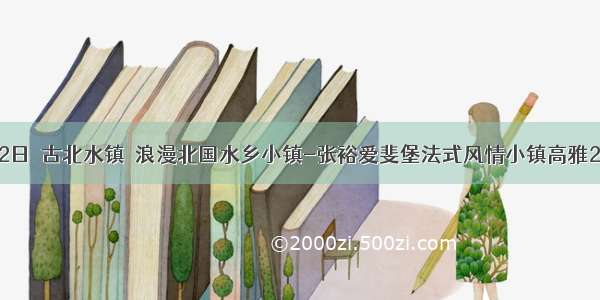 中秋2日｜古北水镇｜浪漫北国水乡小镇-张裕爱斐堡法式风情小镇高雅2日游