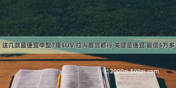 这几款最便宜中型7座SUV 拉人载货都行 关键是便宜 最低5万多