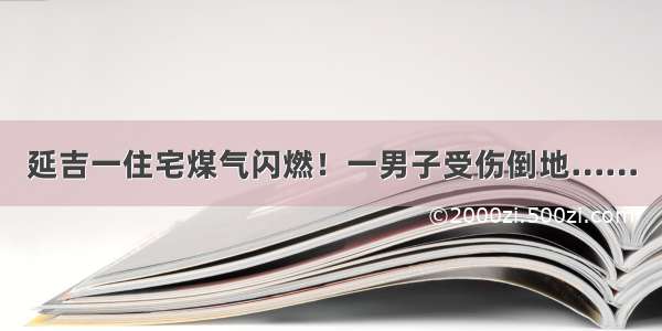 延吉一住宅煤气闪燃！一男子受伤倒地……