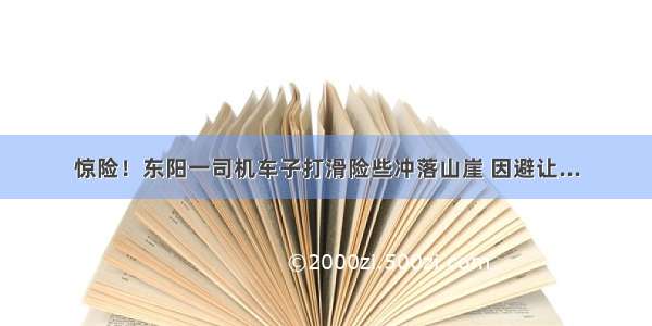 惊险！东阳一司机车子打滑险些冲落山崖 因避让...