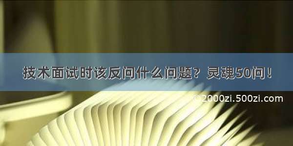 技术面试时该反问什么问题？灵魂50问！