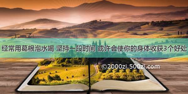 经常用葛根泡水喝 坚持一段时间 或许会使你的身体收获3个好处