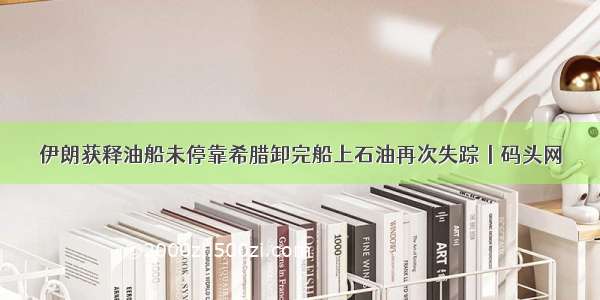 伊朗获释油船未停靠希腊卸完船上石油再次失踪丨码头网