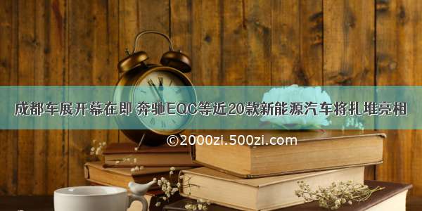 成都车展开幕在即 奔驰EQC等近20款新能源汽车将扎堆亮相