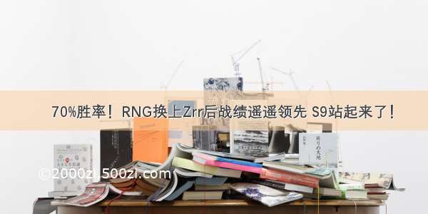 ​70%胜率！RNG换上Zrr后战绩遥遥领先 S9站起来了！