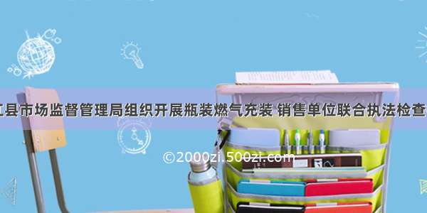 榕江县市场监督管理局组织开展瓶装燃气充装 销售单位联合执法检查行动