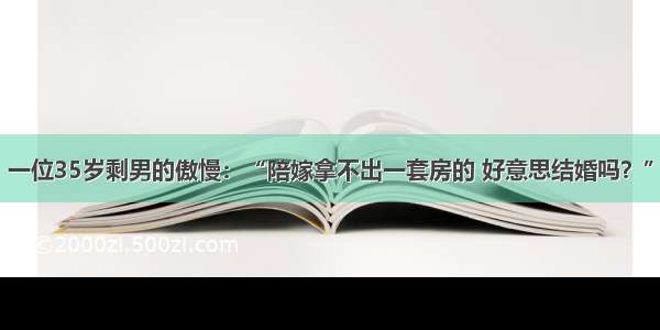 一位35岁剩男的傲慢：“陪嫁拿不出一套房的 好意思结婚吗？”