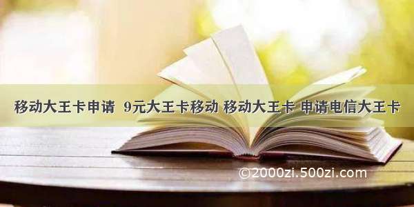 移动大王卡申请  9元大王卡移动 移动大王卡 申请电信大王卡