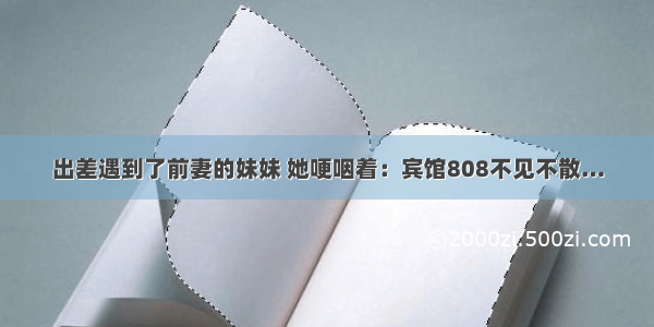 出差遇到了前妻的妹妹 她哽咽着：宾馆808不见不散…