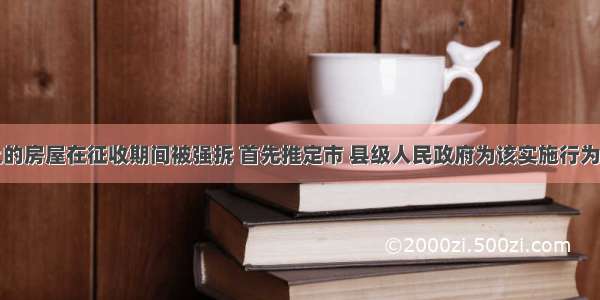 国有土地上的房屋在征收期间被强拆 首先推定市 县级人民政府为该实施行为的责任主体