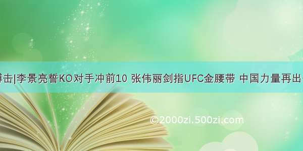 搏击|李景亮誓KO对手冲前10 张伟丽剑指UFC金腰带 中国力量再出击