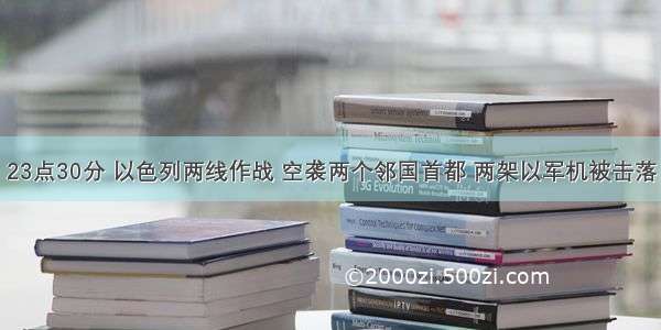 23点30分 以色列两线作战 空袭两个邻国首都 两架以军机被击落