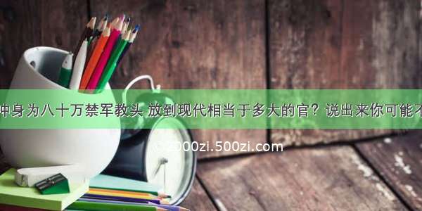 林冲身为八十万禁军教头 放到现代相当于多大的官？说出来你可能不信