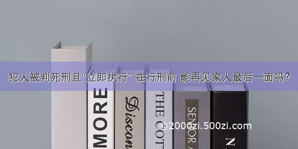 犯人被判死刑且“立即执行” 在行刑前 能再见家人最后一面吗？