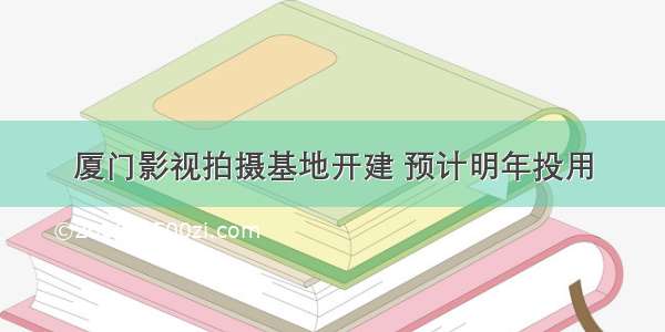 厦门影视拍摄基地开建 预计明年投用