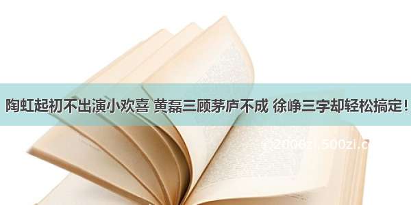 陶虹起初不出演小欢喜 黄磊三顾茅庐不成 徐峥三字却轻松搞定！