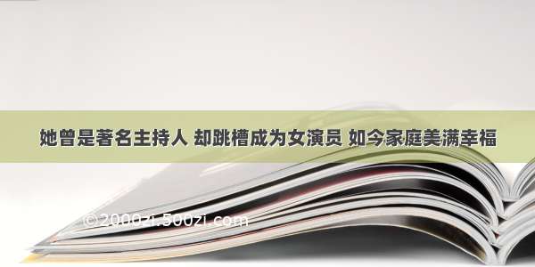 她曾是著名主持人 却跳槽成为女演员 如今家庭美满幸福