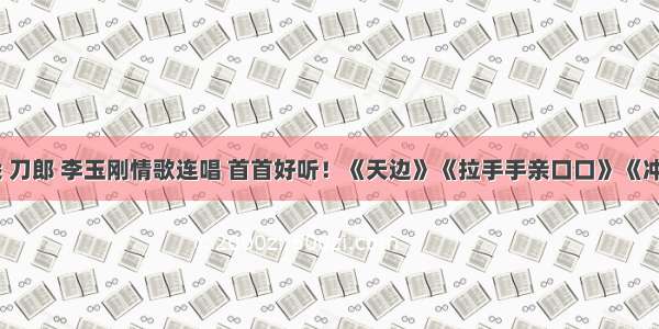 云飞 云朵 刀郎 李玉刚情歌连唱 首首好听！《天边》《拉手手亲口口》《冲动的惩罚