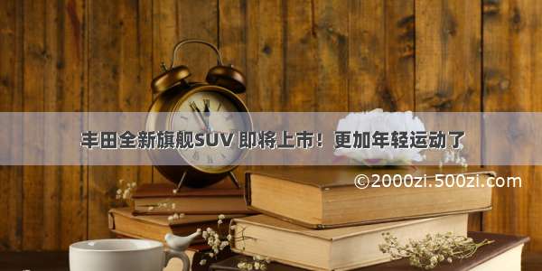 丰田全新旗舰SUV 即将上市！更加年轻运动了