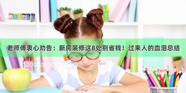 老师傅衷心劝告：新房装修这8处别省钱！过来人的血泪总结