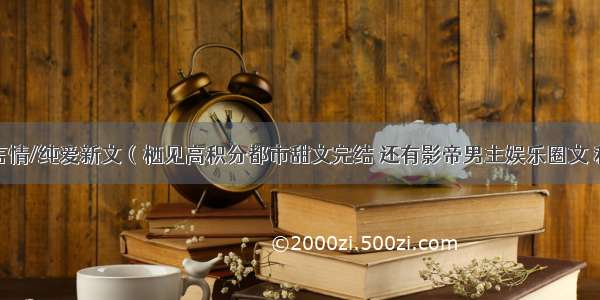 完结口碑言情/纯爱新文（栖见高积分都市甜文完结 还有影帝男主娱乐圈文 和古代修真