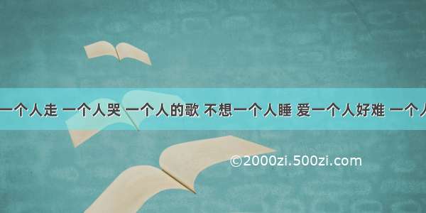 催泪歌曲 我一个人走 一个人哭 一个人的歌 不想一个人睡 爱一个人好难 一个人的天荒地老