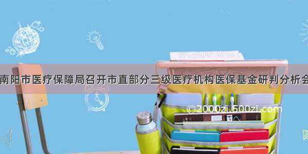 南阳市医疗保障局召开市直部分三级医疗机构医保基金研判分析会