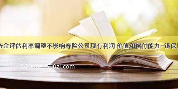 偿一法定准备金评估利率调整不影响寿险公司现有利润 价值和偿付能力-银保监会182号文