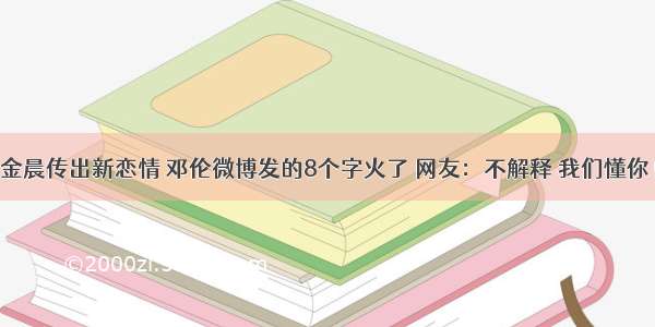 金晨传出新恋情 邓伦微博发的8个字火了 网友：不解释 我们懂你！