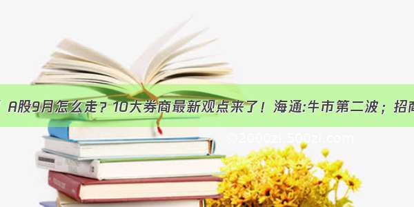 【盛·评说】A股9月怎么走？10大券商最新观点来了！海通:牛市第二波；招商:仍需耐心！