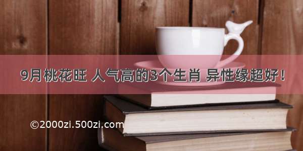 9月桃花旺 人气高的3个生肖 异性缘超好！