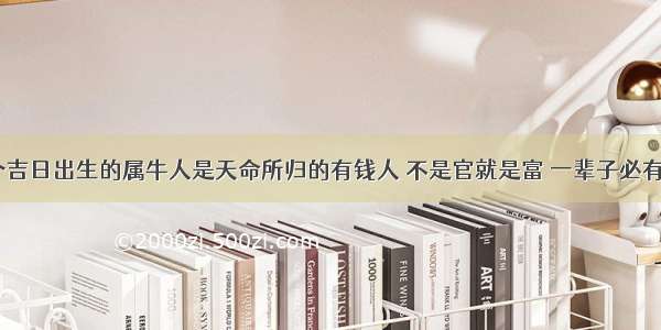 这6个吉日出生的属牛人是天命所归的有钱人 不是官就是富 一辈子必有出息!