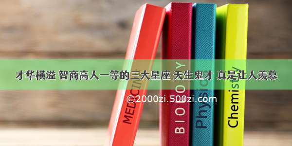 才华横溢 智商高人一等的三大星座 天生鬼才 真是让人羡慕