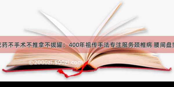 不打针不吃药不手术不推拿不拔罐：400年祖传手法专注服务颈椎病 腰间盘突出 肩周炎