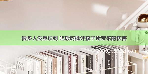 很多人没意识到 吃饭时批评孩子所带来的伤害