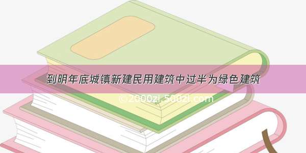 到明年底城镇新建民用建筑中过半为绿色建筑