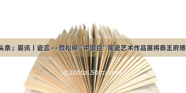 『雕塑头条』展讯丨瓷言——颜松柳“中国白”陶瓷艺术作品展将恭王府博物馆开展