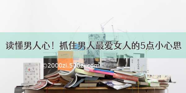 读懂男人心！抓住男人最爱女人的5点小心思