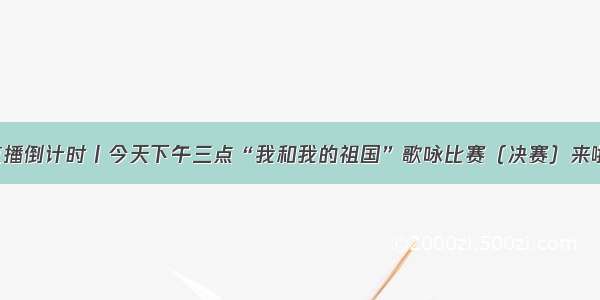 直播倒计时丨今天下午三点“我和我的祖国”歌咏比赛（决赛）来啦！