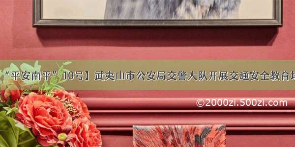 【“平安南平”10号】武夷山市公安局交警大队开展交通安全教育培训